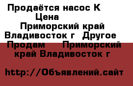 Продаётся насос К8/18 › Цена ­ 8 000 - Приморский край, Владивосток г. Другое » Продам   . Приморский край,Владивосток г.